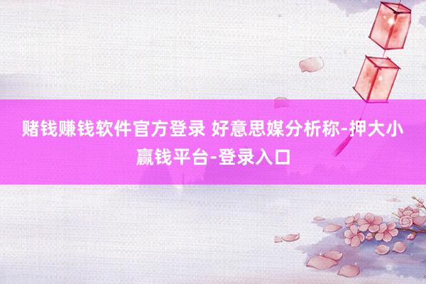赌钱赚钱软件官方登录 　　好意思媒分析称-押大小赢钱平台-登录入口