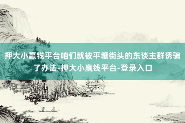 押大小赢钱平台咱们就被平壤街头的东谈主群诱骗了办法-押大小赢钱平台-登录入口