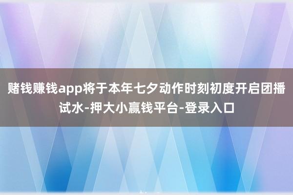 赌钱赚钱app将于本年七夕动作时刻初度开启团播试水-押大小赢钱平台-登录入口