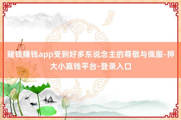 赌钱赚钱app受到好多东说念主的尊敬与佩服-押大小赢钱平台-登录入口