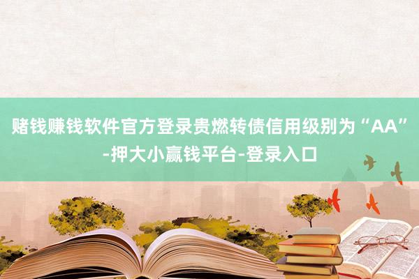 赌钱赚钱软件官方登录贵燃转债信用级别为“AA”-押大小赢钱平台-登录入口