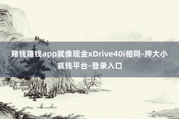 赌钱赚钱app就像现金xDrive40i相同-押大小赢钱平台-登录入口