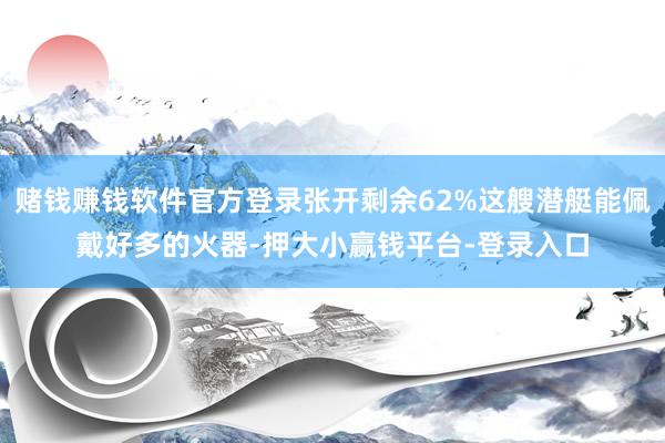 赌钱赚钱软件官方登录张开剩余62%这艘潜艇能佩戴好多的火器-押大小赢钱平台-登录入口