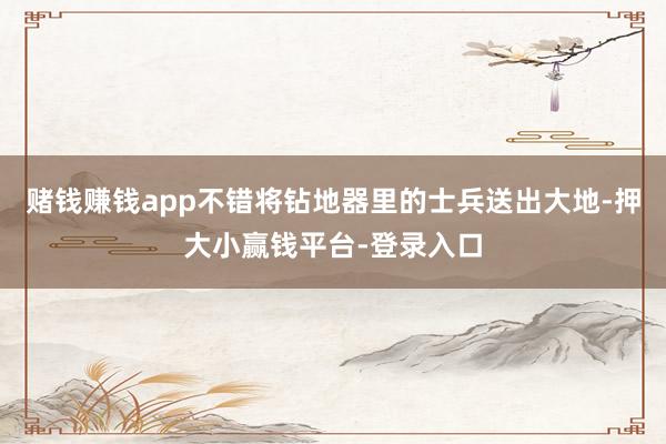 赌钱赚钱app不错将钻地器里的士兵送出大地-押大小赢钱平台-登录入口