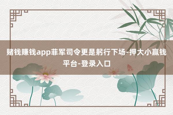 赌钱赚钱app菲军司令更是躬行下场-押大小赢钱平台-登录入口