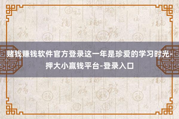 赌钱赚钱软件官方登录这一年是珍爱的学习时光-押大小赢钱平台-登录入口