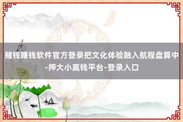赌钱赚钱软件官方登录把文化体验融入航程盘算中-押大小赢钱平台-登录入口