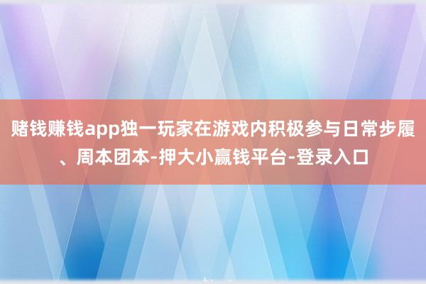 赌钱赚钱app独一玩家在游戏内积极参与日常步履、周本团本-押大小赢钱平台-登录入口