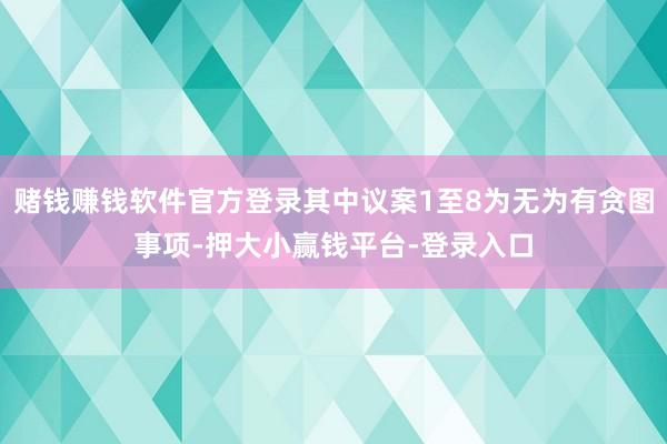 赌钱赚钱软件官方登录其中议案1至8为无为有贪图事项-押大小赢钱平台-登录入口