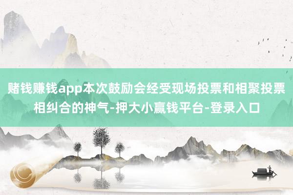 赌钱赚钱app本次鼓励会经受现场投票和相聚投票相纠合的神气-押大小赢钱平台-登录入口