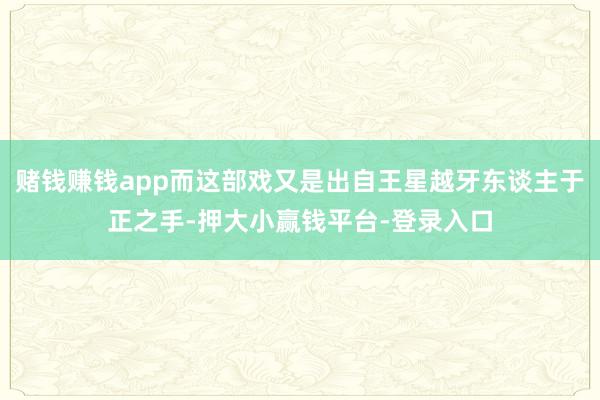 赌钱赚钱app而这部戏又是出自王星越牙东谈主于正之手-押大小赢钱平台-登录入口