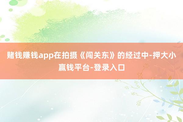 赌钱赚钱app在拍摄《闯关东》的经过中-押大小赢钱平台-登录入口