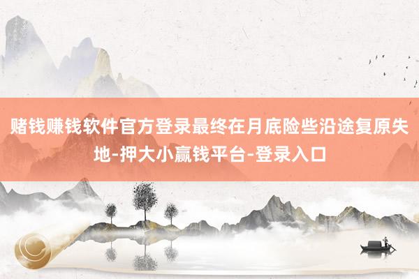 赌钱赚钱软件官方登录最终在月底险些沿途复原失地-押大小赢钱平台-登录入口