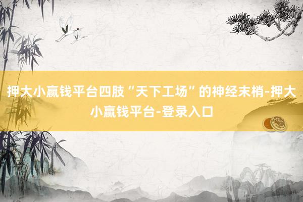 押大小赢钱平台四肢“天下工场”的神经末梢-押大小赢钱平台-登录入口
