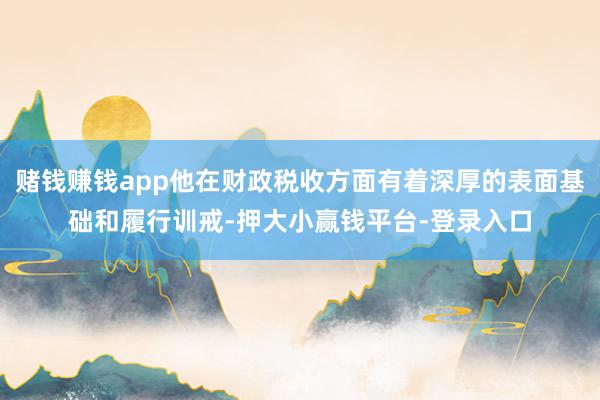 赌钱赚钱app他在财政税收方面有着深厚的表面基础和履行训戒-押大小赢钱平台-登录入口