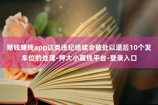 赌钱赚钱app这类违纪络续会被处以退后10个发车位的处理-押大小赢钱平台-登录入口