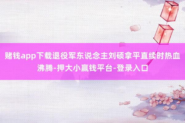 赌钱app下载退役军东说念主刘硕拿平直续时热血沸腾-押大小赢钱平台-登录入口