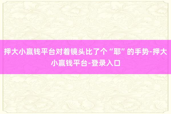 押大小赢钱平台对着镜头比了个“耶”的手势-押大小赢钱平台-登录入口