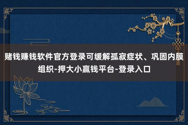 赌钱赚钱软件官方登录可缓解孤寂症状、巩固内膜组织-押大小赢钱平台-登录入口