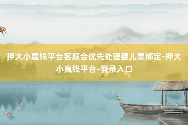 押大小赢钱平台客服会优先处理婴儿票绑定-押大小赢钱平台-登录入口