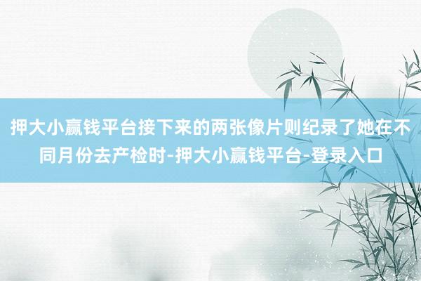 押大小赢钱平台接下来的两张像片则纪录了她在不同月份去产检时-押大小赢钱平台-登录入口