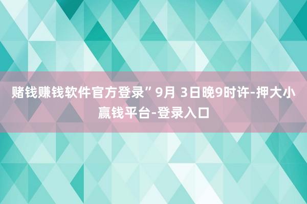 赌钱赚钱软件官方登录”9月 3日晚9时许-押大小赢钱平台-登录入口