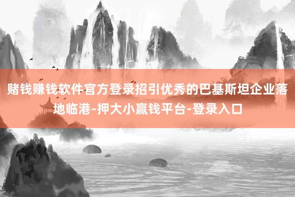 赌钱赚钱软件官方登录招引优秀的巴基斯坦企业落地临港-押大小赢钱平台-登录入口