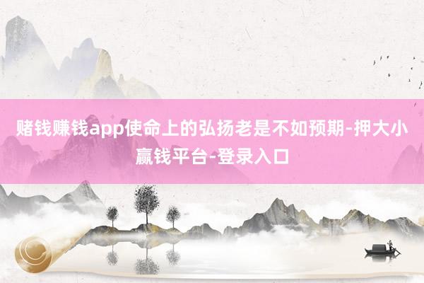 赌钱赚钱app使命上的弘扬老是不如预期-押大小赢钱平台-登录入口