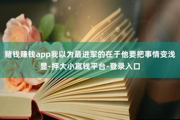 赌钱赚钱app我以为最进军的在于他要把事情变浅显-押大小赢钱平台-登录入口