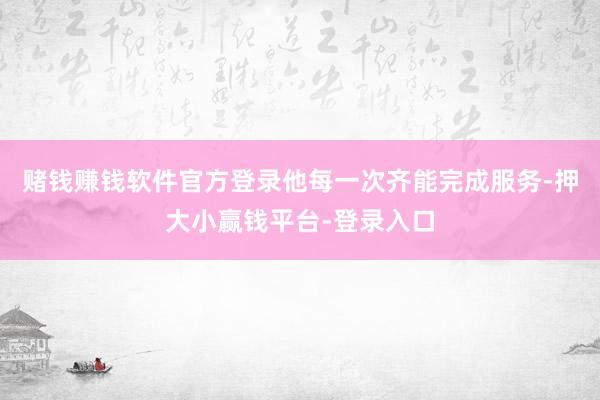 赌钱赚钱软件官方登录他每一次齐能完成服务-押大小赢钱平台-登录入口