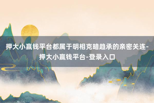 押大小赢钱平台都属于明相克暗趋承的亲密关连-押大小赢钱平台-登录入口