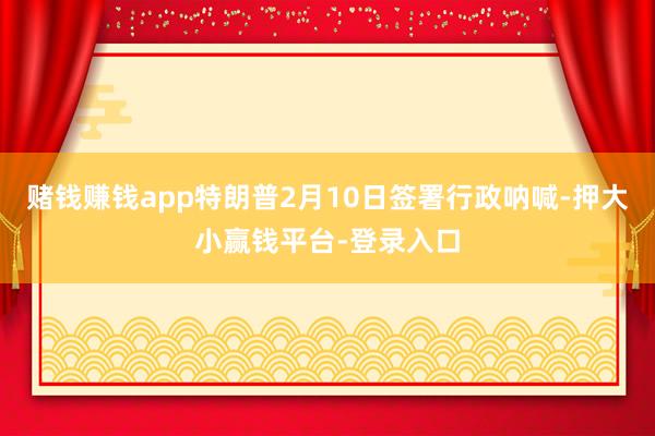 赌钱赚钱app特朗普2月10日签署行政呐喊-押大小赢钱平台-登录入口