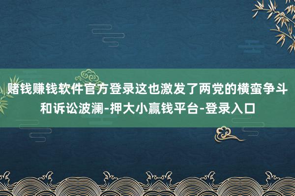 赌钱赚钱软件官方登录这也激发了两党的横蛮争斗和诉讼波澜-押大小赢钱平台-登录入口