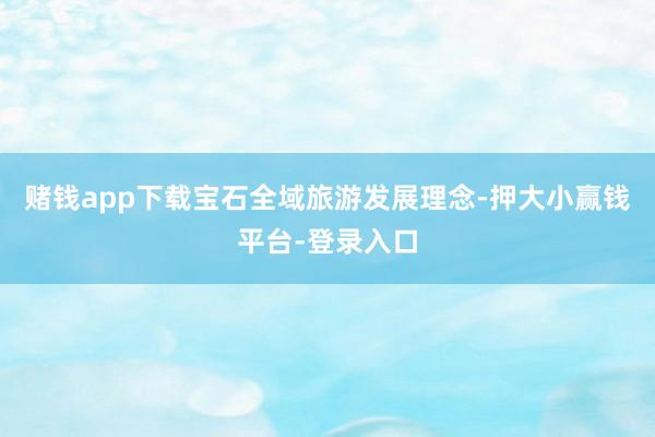 赌钱app下载宝石全域旅游发展理念-押大小赢钱平台-登录入口