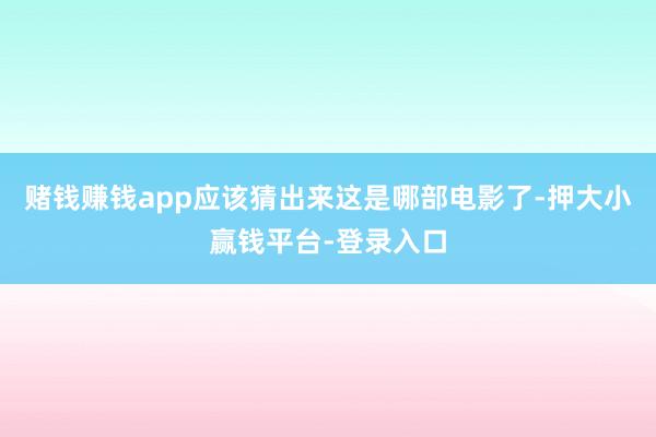 赌钱赚钱app应该猜出来这是哪部电影了-押大小赢钱平台-登录入口