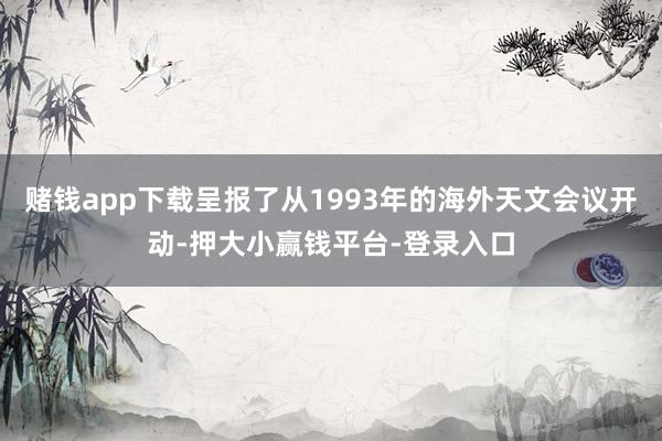 赌钱app下载呈报了从1993年的海外天文会议开动-押大小赢钱平台-登录入口