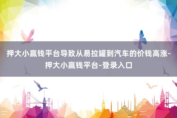 押大小赢钱平台导致从易拉罐到汽车的价钱高涨-押大小赢钱平台-登录入口