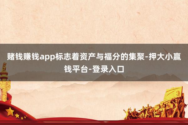 赌钱赚钱app标志着资产与福分的集聚-押大小赢钱平台-登录入口