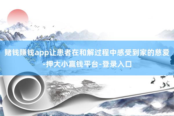 赌钱赚钱app让患者在和解过程中感受到家的慈爱-押大小赢钱平台-登录入口