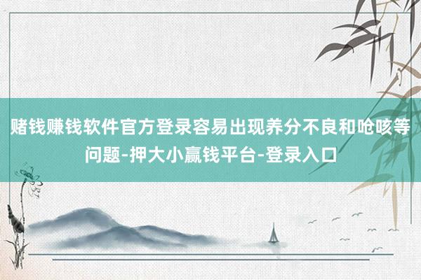 赌钱赚钱软件官方登录容易出现养分不良和呛咳等问题-押大小赢钱平台-登录入口