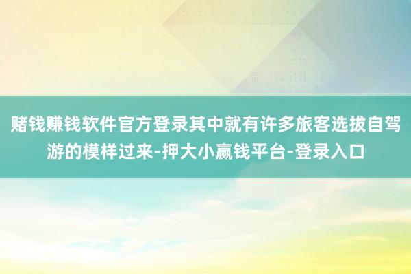 赌钱赚钱软件官方登录其中就有许多旅客选拔自驾游的模样过来-押大小赢钱平台-登录入口