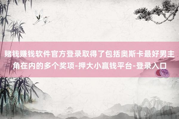 赌钱赚钱软件官方登录取得了包括奥斯卡最好男主角在内的多个奖项-押大小赢钱平台-登录入口