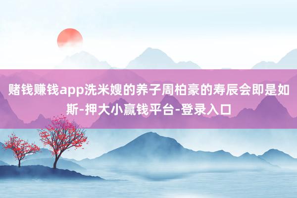 赌钱赚钱app洗米嫂的养子周柏豪的寿辰会即是如斯-押大小赢钱平台-登录入口