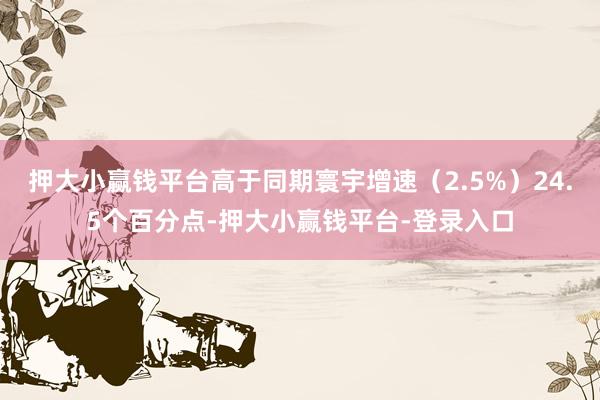 押大小赢钱平台高于同期寰宇增速（2.5%）24.5个百分点-押大小赢钱平台-登录入口