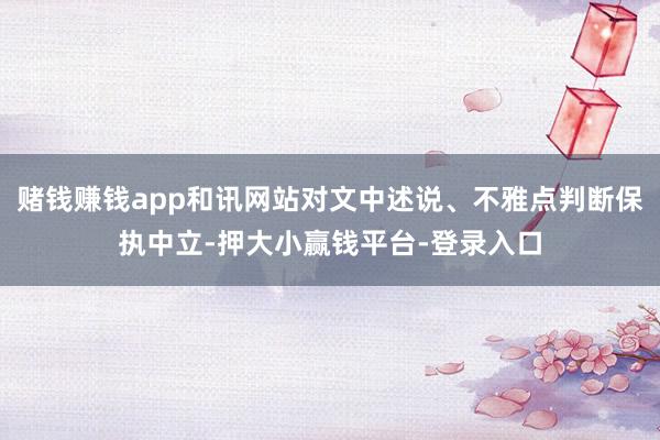 赌钱赚钱app和讯网站对文中述说、不雅点判断保执中立-押大小赢钱平台-登录入口