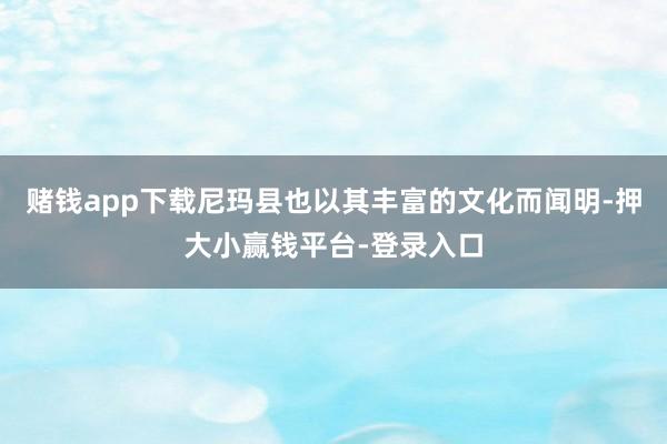 赌钱app下载尼玛县也以其丰富的文化而闻明-押大小赢钱平台-登录入口
