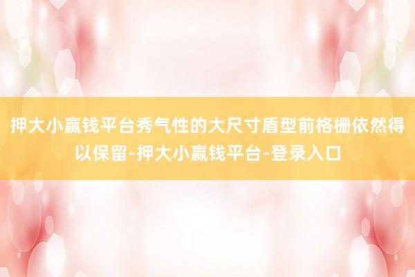 押大小赢钱平台秀气性的大尺寸盾型前格栅依然得以保留-押大小赢钱平台-登录入口