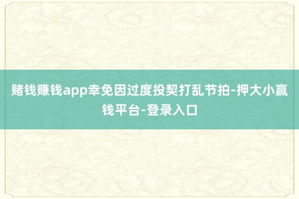 赌钱赚钱app幸免因过度投契打乱节拍-押大小赢钱平台-登录入口
