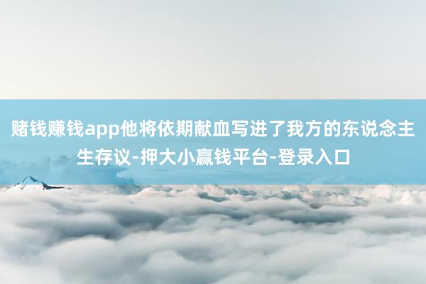 赌钱赚钱app他将依期献血写进了我方的东说念主生存议-押大小赢钱平台-登录入口