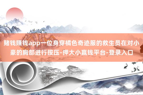 赌钱赚钱app一位身穿橘色奇迹服的救生员在对小豪的胸部进行按压-押大小赢钱平台-登录入口